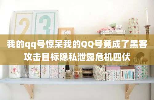 我的qq号惊呆我的QQ号竟成了黑客攻击目标隐私泄露危机四伏