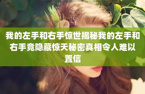 我的左手和右手惊世揭秘我的左手和右手竟隐藏惊天秘密真相令人难以置信