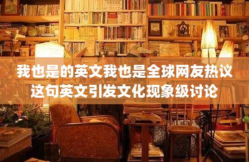 我也是的英文我也是全球网友热议这句英文引发文化现象级讨论