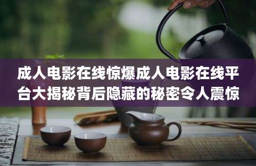 成人电影在线惊爆成人电影在线平台大揭秘背后隐藏的秘密令人震惊