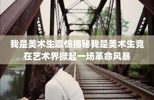 我是美术生震惊揭秘我是美术生竟在艺术界掀起一场革命风暴