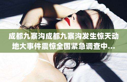 成都九寨沟成都九寨沟发生惊天动地大事件震惊全国紧急调查中...