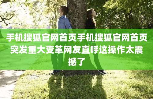 手机搜狐官网首页手机搜狐官网首页突发重大变革网友直呼这操作太震撼了