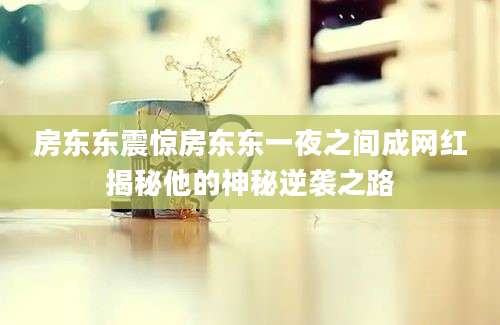 房东东震惊房东东一夜之间成网红揭秘他的神秘逆袭之路