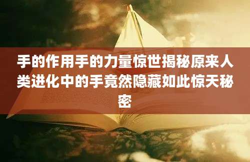 手的作用手的力量惊世揭秘原来人类进化中的手竟然隐藏如此惊天秘密