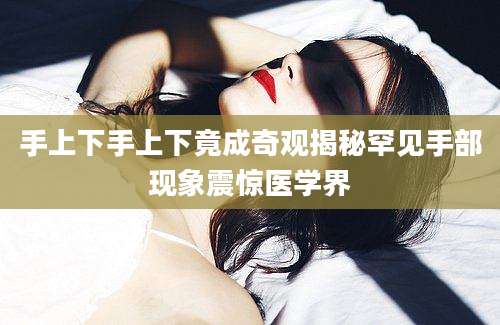 手上下手上下竟成奇观揭秘罕见手部现象震惊医学界