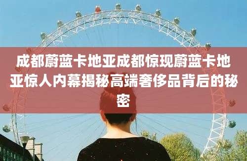 成都蔚蓝卡地亚成都惊现蔚蓝卡地亚惊人内幕揭秘高端奢侈品背后的秘密
