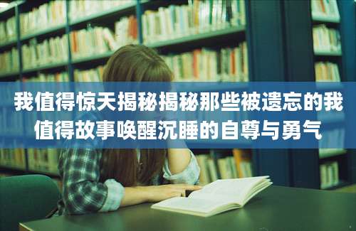 我值得惊天揭秘揭秘那些被遗忘的我值得故事唤醒沉睡的自尊与勇气