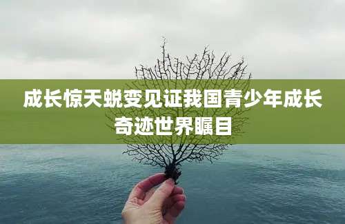 成长惊天蜕变见证我国青少年成长奇迹世界瞩目