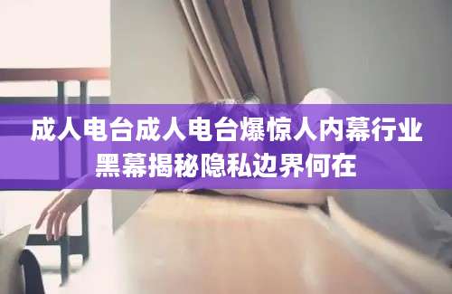 成人电台成人电台爆惊人内幕行业黑幕揭秘隐私边界何在