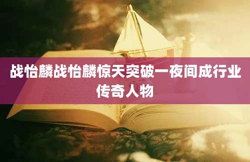 战怡麟战怡麟惊天突破一夜间成行业传奇人物