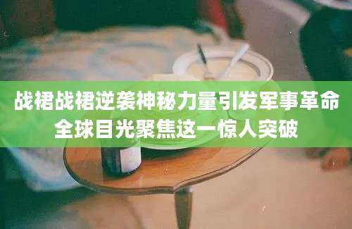 战裙战裙逆袭神秘力量引发军事革命全球目光聚焦这一惊人突破