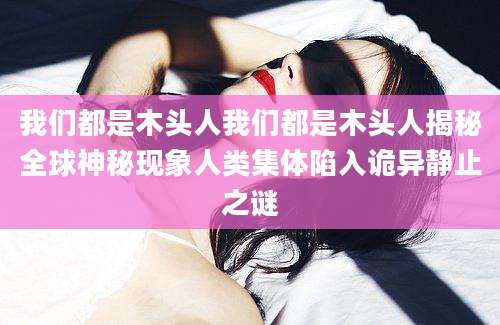 我们都是木头人我们都是木头人揭秘全球神秘现象人类集体陷入诡异静止之谜