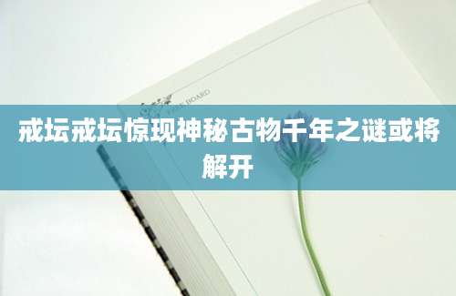 戒坛戒坛惊现神秘古物千年之谜或将解开
