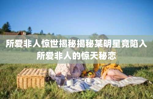 所爱非人惊世揭秘揭秘某明星竟陷入所爱非人的惊天秘恋