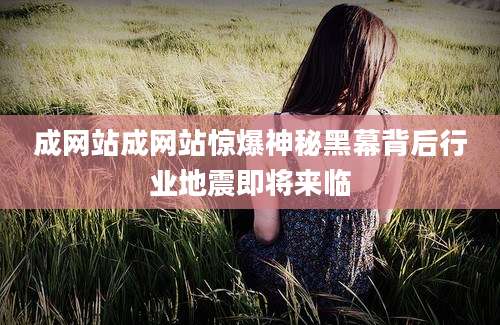 成网站成网站惊爆神秘黑幕背后行业地震即将来临