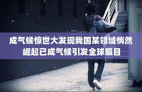 成气候惊世大发现我国某领域悄然崛起已成气候引发全球瞩目