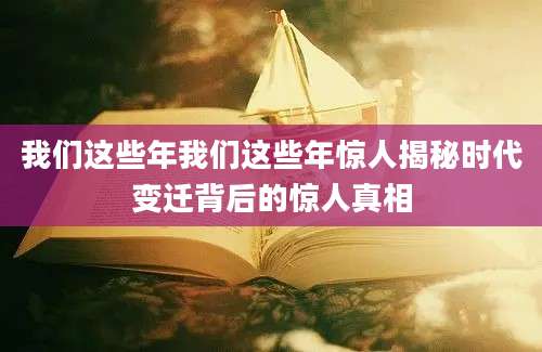 我们这些年我们这些年惊人揭秘时代变迁背后的惊人真相