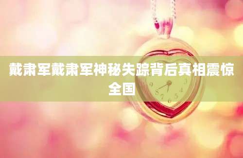 戴肃军戴肃军神秘失踪背后真相震惊全国