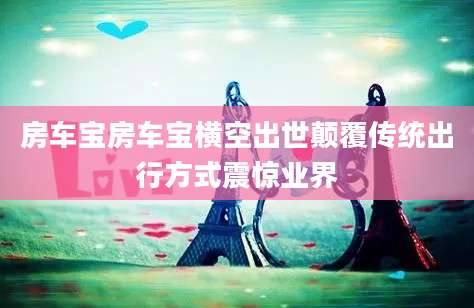 房车宝房车宝横空出世颠覆传统出行方式震惊业界