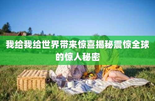 我给我给世界带来惊喜揭秘震惊全球的惊人秘密