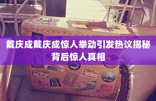 戴庆成戴庆成惊人举动引发热议揭秘背后惊人真相