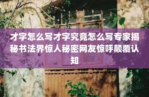 才字怎么写才字究竟怎么写专家揭秘书法界惊人秘密网友惊呼颠覆认知
