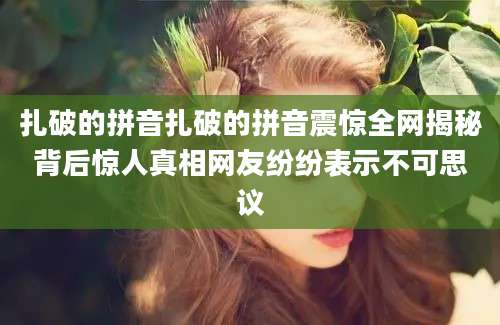 扎破的拼音扎破的拼音震惊全网揭秘背后惊人真相网友纷纷表示不可思议
