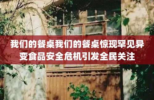 我们的餐桌我们的餐桌惊现罕见异变食品安全危机引发全民关注