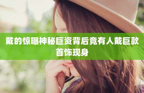 戴的惊曝神秘巨资背后竟有人戴巨款首饰现身