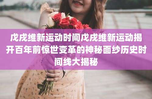 戊戌维新运动时间戊戌维新运动揭开百年前惊世变革的神秘面纱历史时间线大揭秘