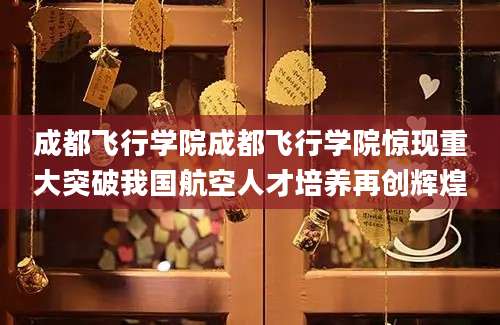 成都飞行学院成都飞行学院惊现重大突破我国航空人才培养再创辉煌