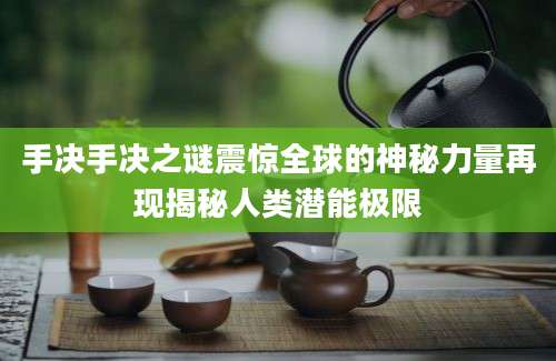 手决手决之谜震惊全球的神秘力量再现揭秘人类潜能极限