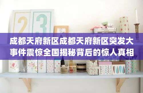 成都天府新区成都天府新区突发大事件震惊全国揭秘背后的惊人真相
