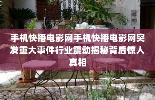 手机快播电影网手机快播电影网突发重大事件行业震动揭秘背后惊人真相
