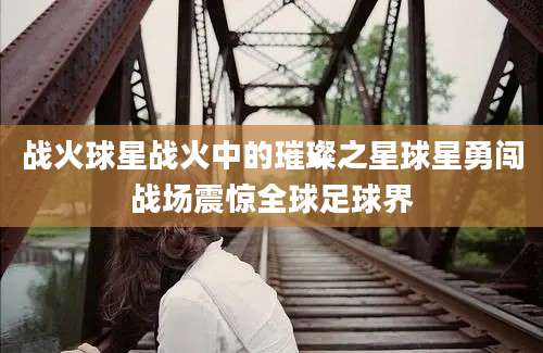 战火球星战火中的璀璨之星球星勇闯战场震惊全球足球界