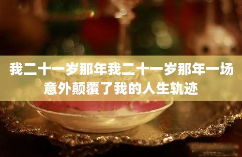 我二十一岁那年我二十一岁那年一场意外颠覆了我的人生轨迹