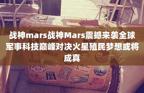 战神mars战神Mars震撼来袭全球军事科技巅峰对决火星殖民梦想或将成真