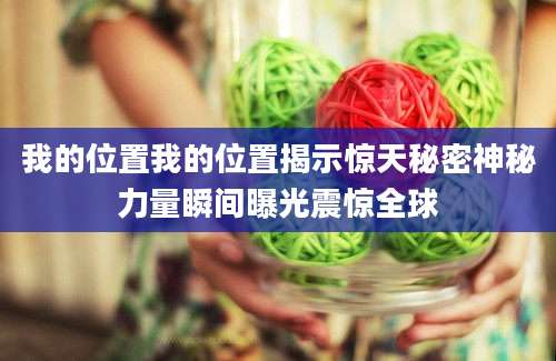 我的位置我的位置揭示惊天秘密神秘力量瞬间曝光震惊全球