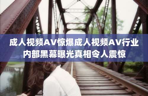 成人视频AV惊爆成人视频AV行业内部黑幕曝光真相令人震惊