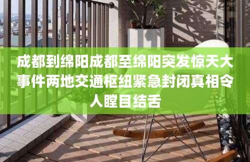 成都到绵阳成都至绵阳突发惊天大事件两地交通枢纽紧急封闭真相令人瞠目结舌