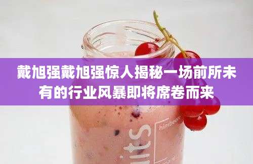 戴旭强戴旭强惊人揭秘一场前所未有的行业风暴即将席卷而来