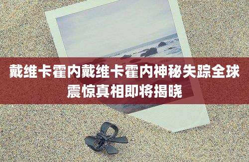 戴维卡霍内戴维卡霍内神秘失踪全球震惊真相即将揭晓