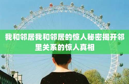我和邻居我和邻居的惊人秘密揭开邻里关系的惊人真相