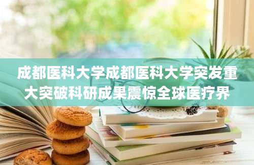 成都医科大学成都医科大学突发重大突破科研成果震惊全球医疗界
