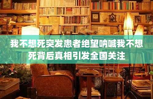 我不想死突发患者绝望呐喊我不想死背后真相引发全国关注