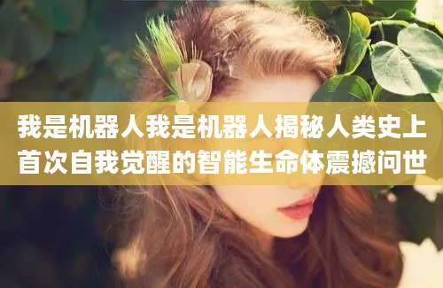我是机器人我是机器人揭秘人类史上首次自我觉醒的智能生命体震撼问世