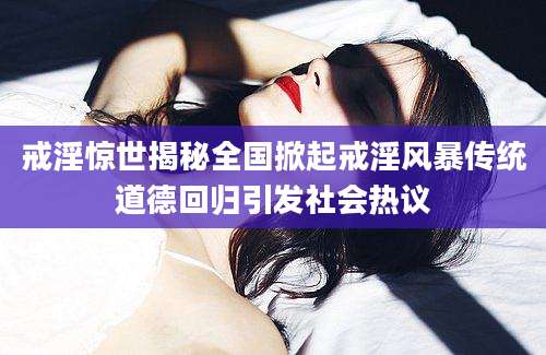 戒淫惊世揭秘全国掀起戒淫风暴传统道德回归引发社会热议