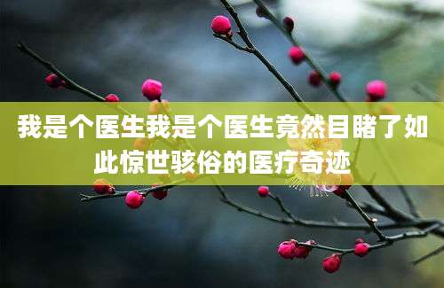 我是个医生我是个医生竟然目睹了如此惊世骇俗的医疗奇迹