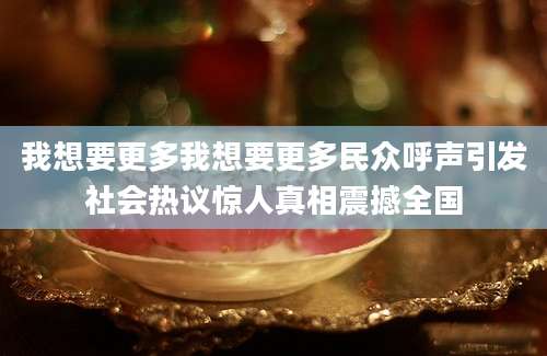 我想要更多我想要更多民众呼声引发社会热议惊人真相震撼全国
